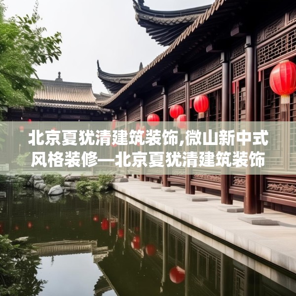 北京夏犹清建筑装饰,微山新中式风格装修—北京夏犹清建筑装饰126.a2b3c6fgy.13nbn