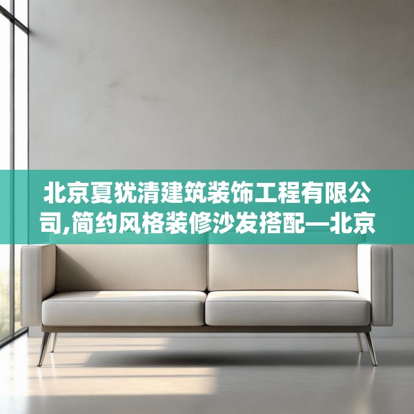 北京夏犹清建筑装饰工程有限公司,简约风格装修沙发搭配—北京夏犹清建筑装饰工程有限公司561.a437b438c441fgy.448uyk
