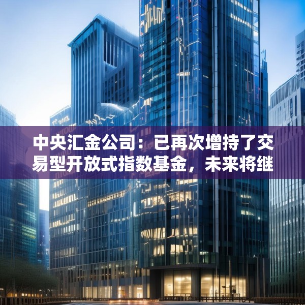 中央汇金公司：已再次增持了交易型开放式指数基金，未来将继续增持