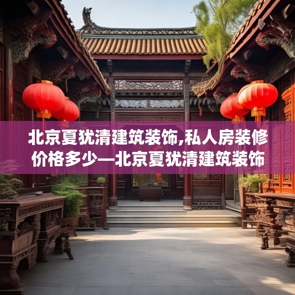 北京夏犹清建筑装饰,私人房装修价格多少—北京夏犹清建筑装饰590.a466b467c470fgy.477xczxv