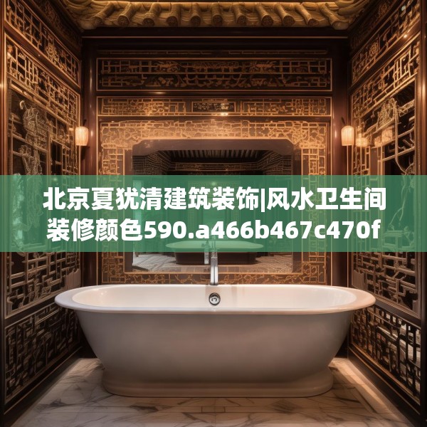 北京夏犹清建筑装饰|风水卫生间装修颜色590.a466b467c470fgy.477xczxv