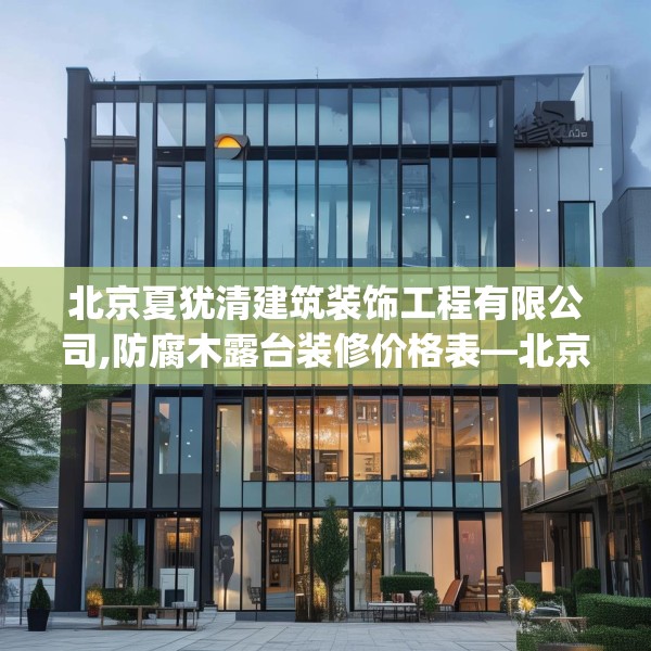 北京夏犹清建筑装饰工程有限公司,防腐木露台装修价格表—北京夏犹清建筑装饰工程有限公司425.a301b302c305fgy.312cvcx