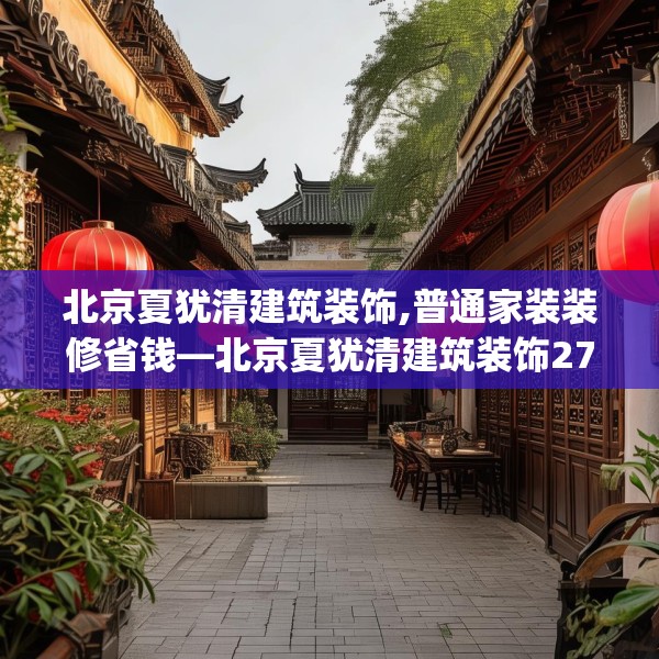 北京夏犹清建筑装饰,普通家装装修省钱—北京夏犹清建筑装饰274.a150b151c154fgy.161htyj