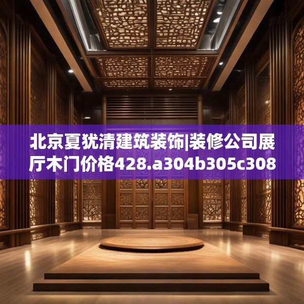 北京夏犹清建筑装饰|装修公司展厅木门价格428.a304b305c308fgy.315xczxv