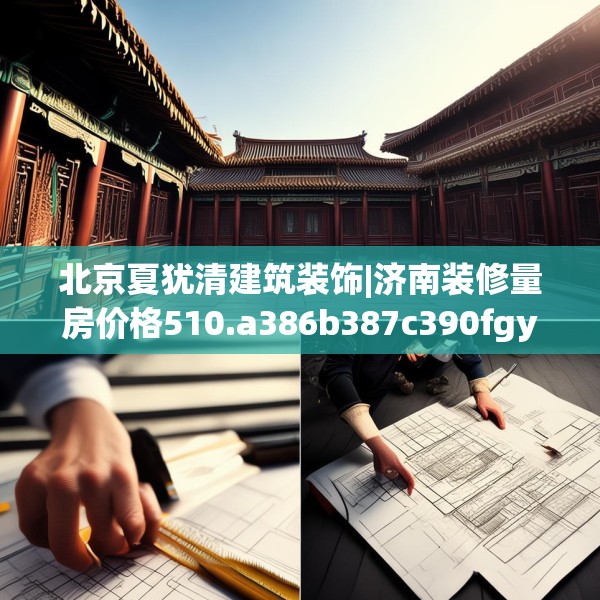 北京夏犹清建筑装饰|济南装修量房价格510.a386b387c390fgy.397dsfds