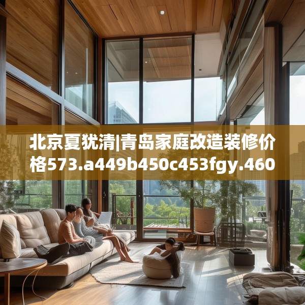 北京夏犹清|青岛家庭改造装修价格573.a449b450c453fgy.460fhsg