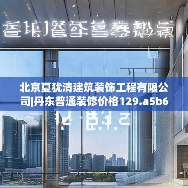 北京夏犹清建筑装饰工程有限公司|丹东普通装修价格129.a5b6c9fgy.16uyk