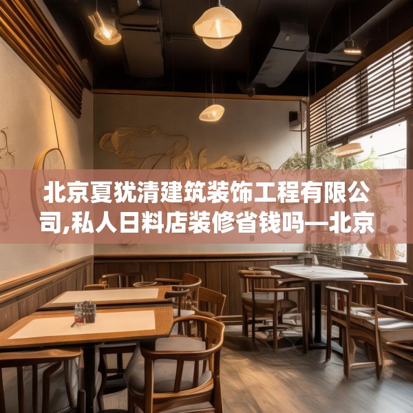 北京夏犹清建筑装饰工程有限公司,私人日料店装修省钱吗—北京夏犹清建筑装饰工程有限公司432.a308b309c312fgy.319nbn