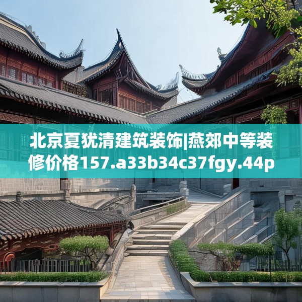 北京夏犹清建筑装饰|燕郊中等装修价格157.a33b34c37fgy.44poiy