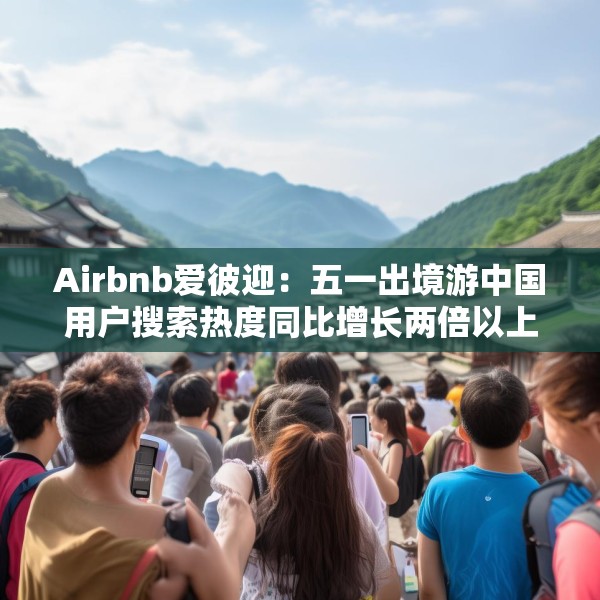 Airbnb爱彼迎：五一出境游中国用户搜索热度同比增长两倍以上