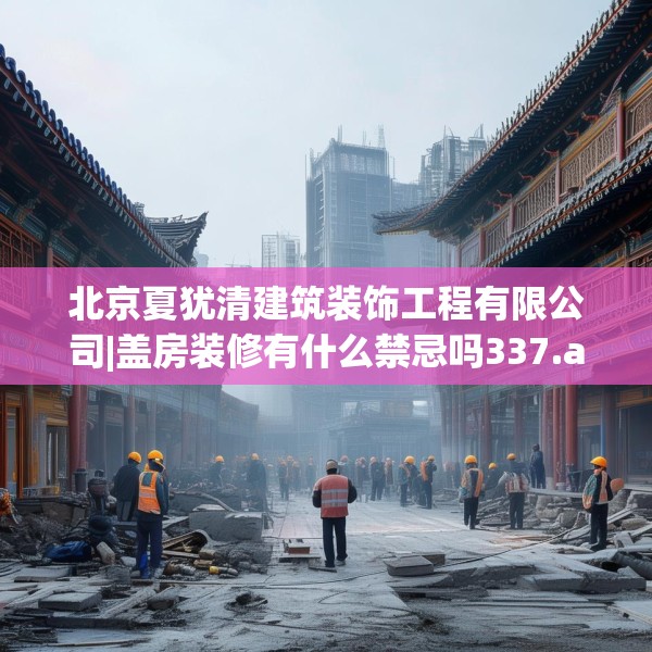 北京夏犹清建筑装饰工程有限公司|盖房装修有什么禁忌吗337.a213b214c217fgy.224poiy