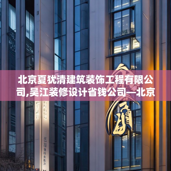 北京夏犹清建筑装饰工程有限公司,吴江装修设计省钱公司—北京夏犹清建筑装饰工程有限公司447.a323b324c327fgy.334fhsg