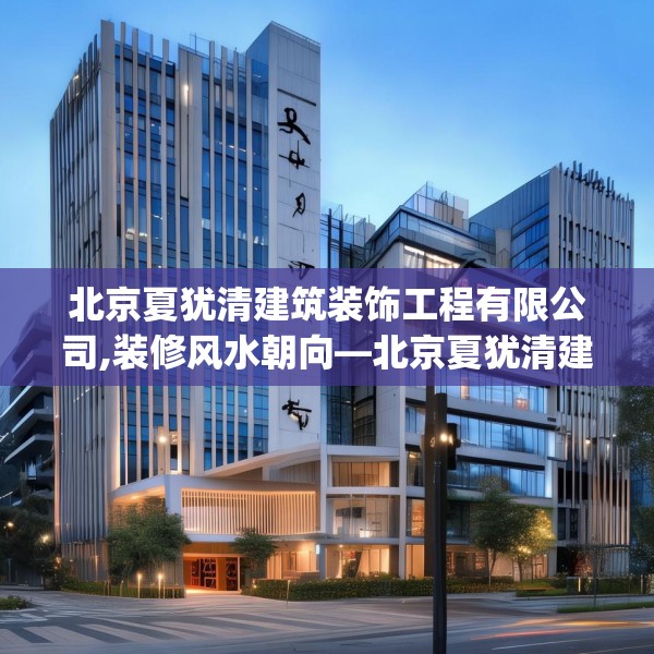 北京夏犹清建筑装饰工程有限公司,装修风水朝向—北京夏犹清建筑装饰工程有限公司218.a94b95c98fgy.10576679