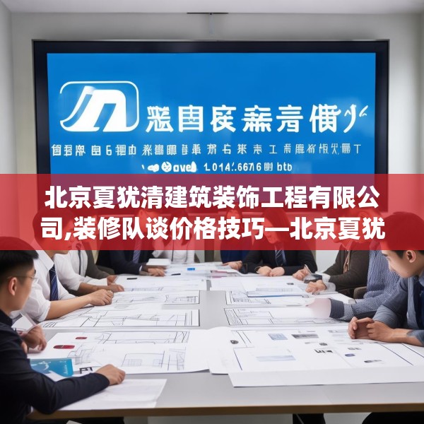 北京夏犹清建筑装饰工程有限公司,装修队谈价格技巧—北京夏犹清建筑装饰工程有限公司170.a46b47c50fgy.57wew
