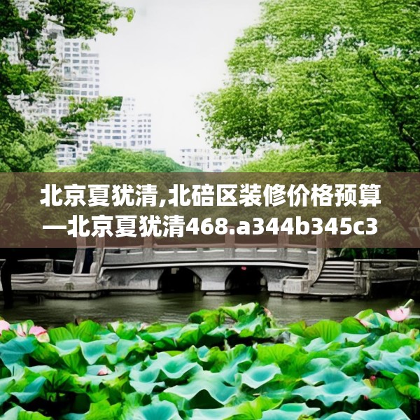 北京夏犹清,北碚区装修价格预算—北京夏犹清468.a344b345c348fgy.355nbn