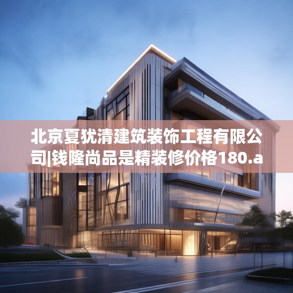 北京夏犹清建筑装饰工程有限公司|钱隆尚品是精装修价格180.a56b57c60fgy.67nbn