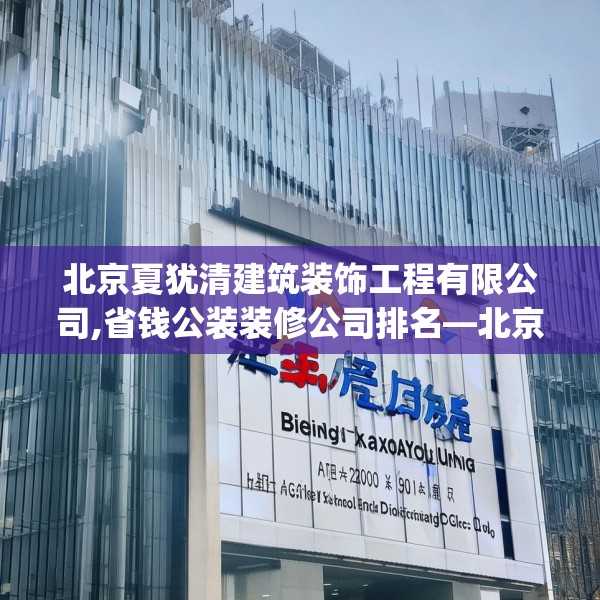 北京夏犹清建筑装饰工程有限公司,省钱公装装修公司排名—北京夏犹清建筑装饰工程有限公司453.a329b330c333fgy.340uyk