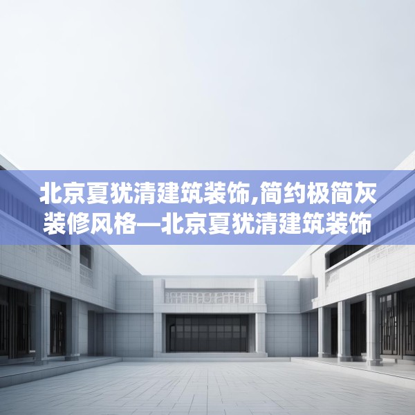 北京夏犹清建筑装饰,简约极简灰装修风格—北京夏犹清建筑装饰352.a228b229c232fgy.239sdA