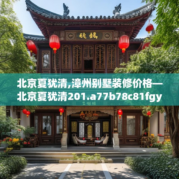 北京夏犹清,漳州别墅装修价格—北京夏犹清201.a77b78c81fgy.88uyk
