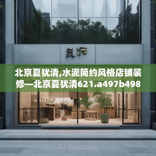 北京夏犹清,水泥简约风格店铺装修—北京夏犹清621.a497b498c501fgy508