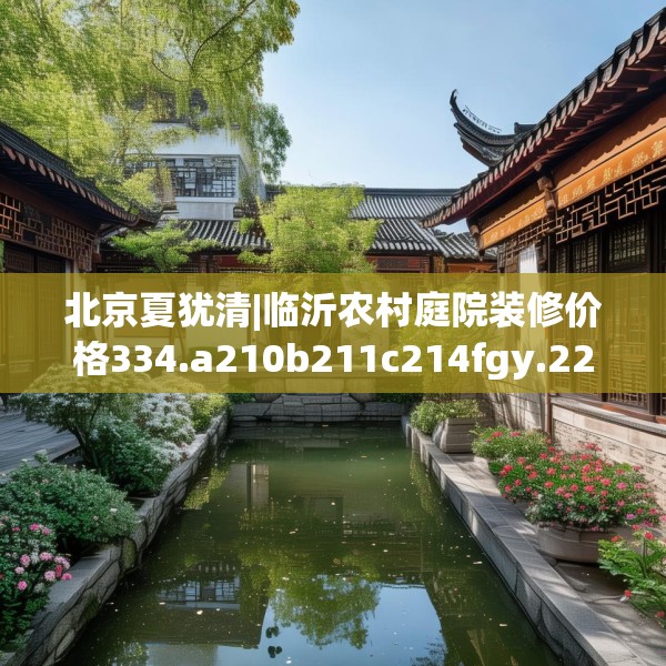 北京夏犹清|临沂农村庭院装修价格334.a210b211c214fgy.221sdA