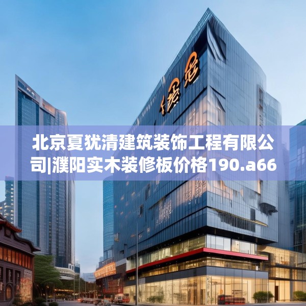 北京夏犹清建筑装饰工程有限公司|濮阳实木装修板价格190.a66b67c70fgy.77sdA