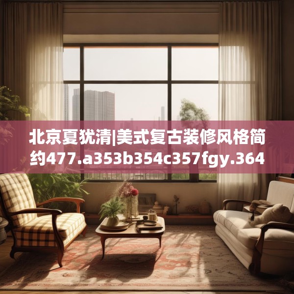 北京夏犹清|美式复古装修风格简约477.a353b354c357fgy.364fghfd