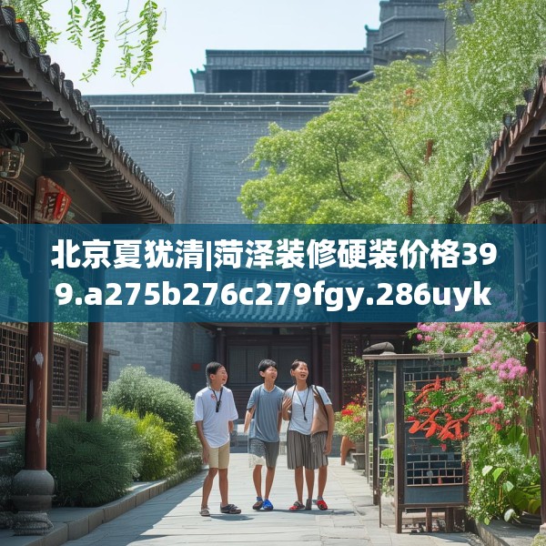 北京夏犹清|菏泽装修硬装价格399.a275b276c279fgy.286uyk