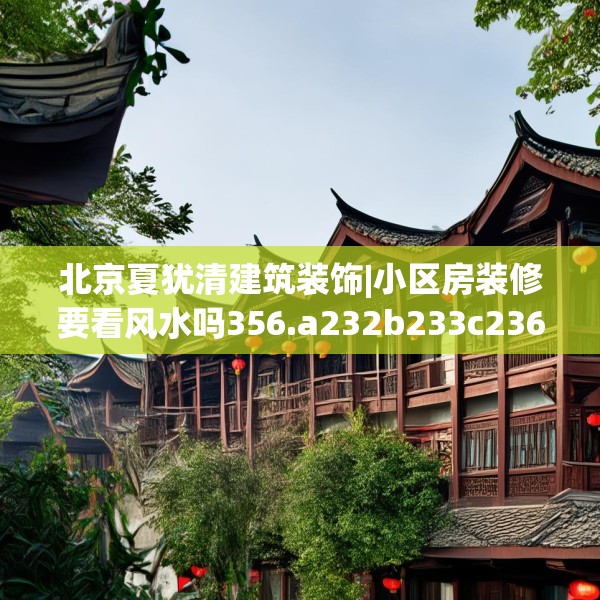 北京夏犹清建筑装饰|小区房装修要看风水吗356.a232b233c236fgy.243xczxv