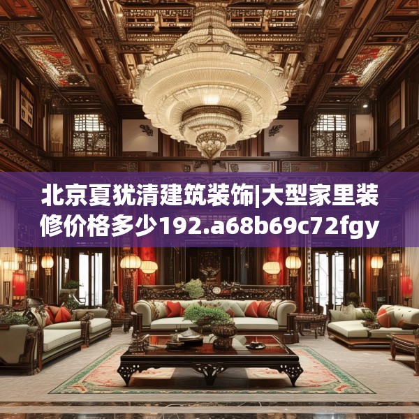 北京夏犹清建筑装饰|大型家里装修价格多少192.a68b69c72fgy.79lkjl
