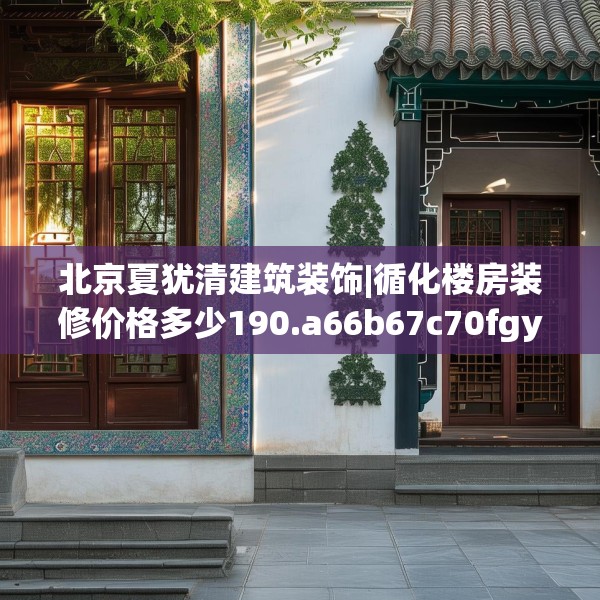 北京夏犹清建筑装饰|循化楼房装修价格多少190.a66b67c70fgy.77sdA
