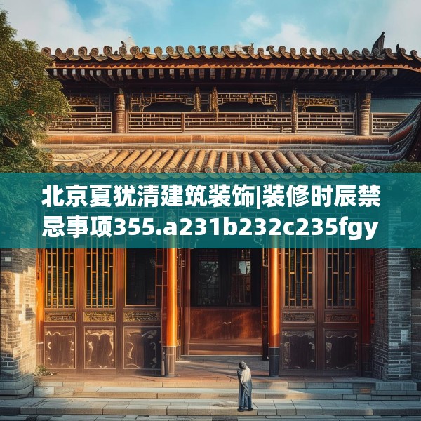 北京夏犹清建筑装饰|装修时辰禁忌事项355.a231b232c235fgy.242poiy