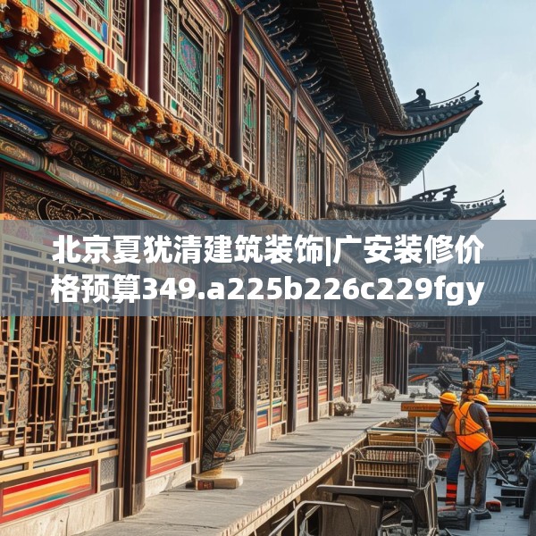北京夏犹清建筑装饰|广安装修价格预算349.a225b226c229fgy.236fdsfds