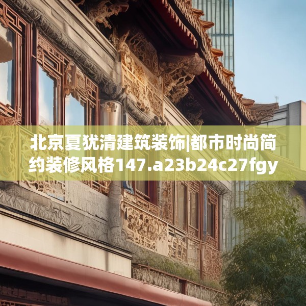 北京夏犹清建筑装饰|都市时尚简约装修风格147.a23b24c27fgy.34uyk