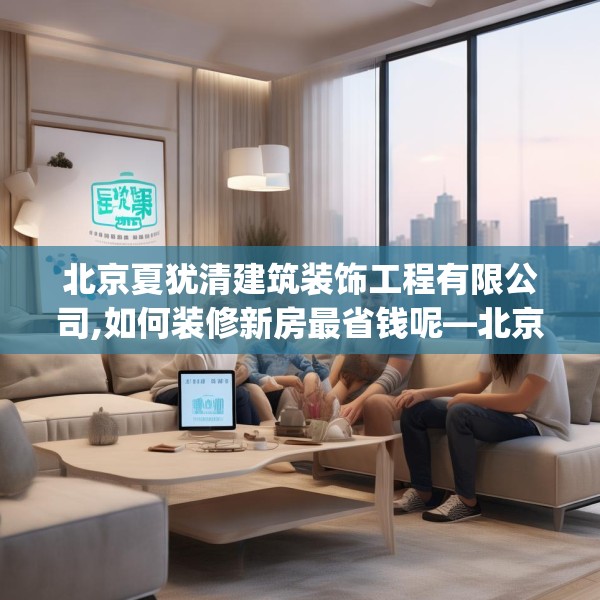 北京夏犹清建筑装饰工程有限公司,如何装修新房最省钱呢—北京夏犹清建筑装饰工程有限公司312.a188b189c192fgy.199dsfds