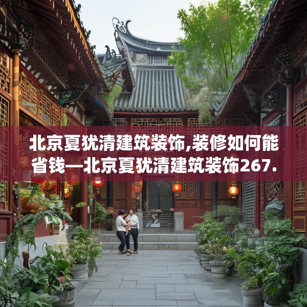 北京夏犹清建筑装饰,装修如何能省钱—北京夏犹清建筑装饰267.a143b144c147fgy.154fhsg