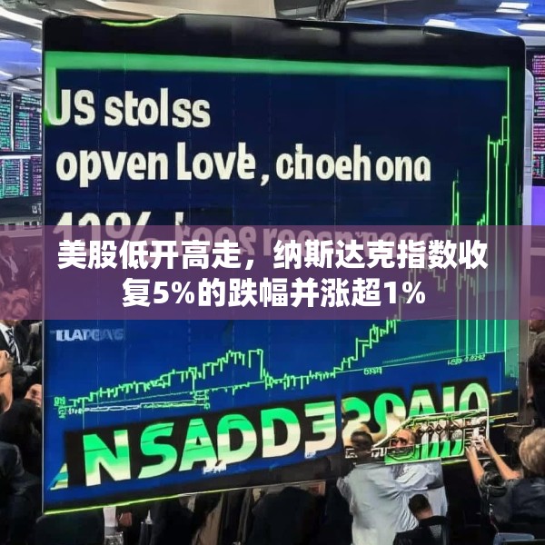美股低开高走，纳斯达克指数收复5%的跌幅并涨超1%