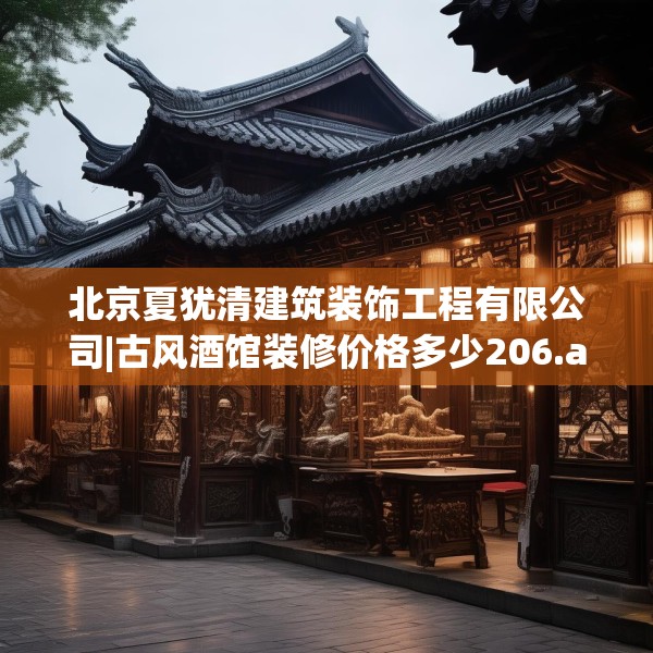 北京夏犹清建筑装饰工程有限公司|古风酒馆装修价格多少206.a82b83c86fgy.93wew