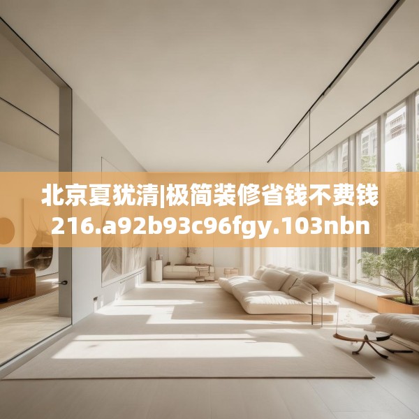 北京夏犹清|极简装修省钱不费钱216.a92b93c96fgy.103nbn