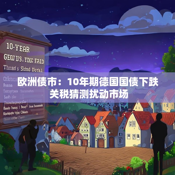 欧洲债市：10年期德国国债下跌 关税猜测扰动市场