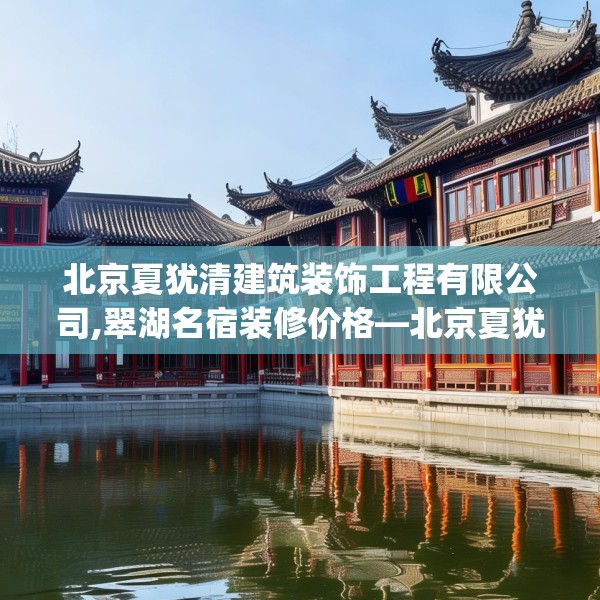 北京夏犹清建筑装饰工程有限公司,翠湖名宿装修价格—北京夏犹清建筑装饰工程有限公司307.a183b184c187fgy.194jhhj
