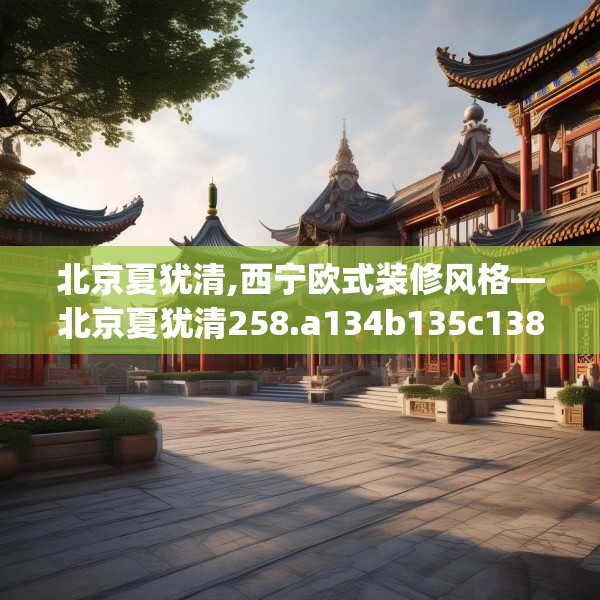 北京夏犹清,西宁欧式装修风格—北京夏犹清258.a134b135c138fgy.145dsfds