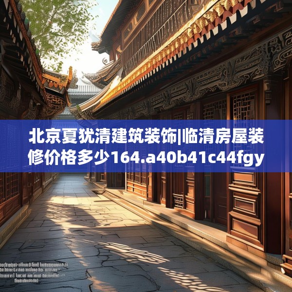 北京夏犹清建筑装饰|临清房屋装修价格多少164.a40b41c44fgy.5176682