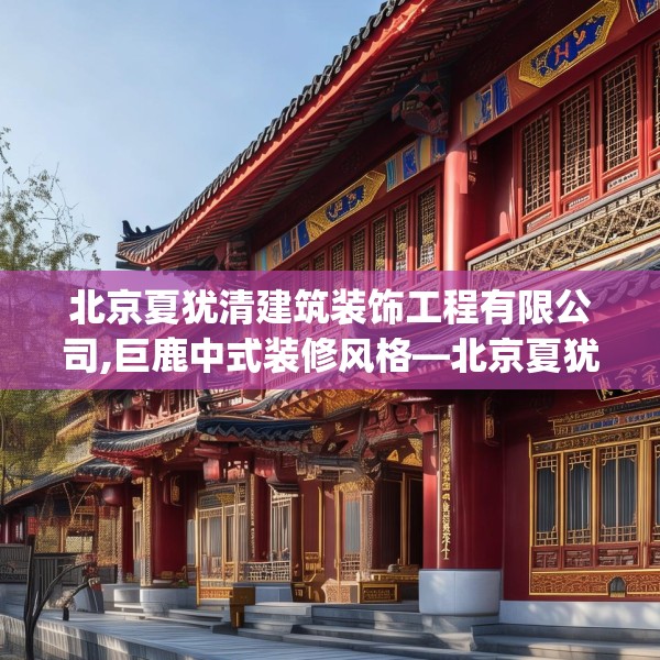 北京夏犹清建筑装饰工程有限公司,巨鹿中式装修风格—北京夏犹清建筑装饰工程有限公司474.a350b351c354fgy.361dsfds