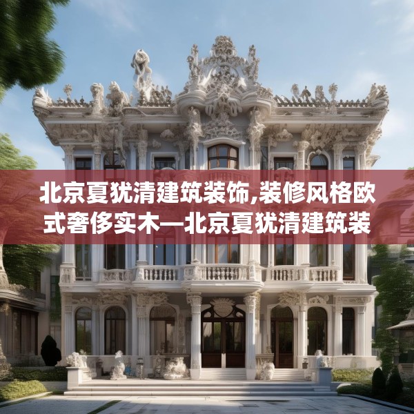 北京夏犹清建筑装饰,装修风格欧式奢侈实木—北京夏犹清建筑装饰353.a229b230c233fgy.240cvcx