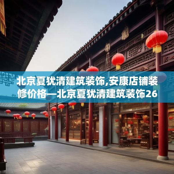 北京夏犹清建筑装饰,安康店铺装修价格—北京夏犹清建筑装饰267.a143b144c147fgy.154fhsg