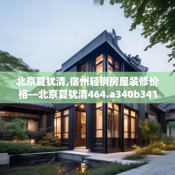 北京夏犹清,宿州轻钢房屋装修价格—北京夏犹清464.a340b341c344fgy.351xczxv