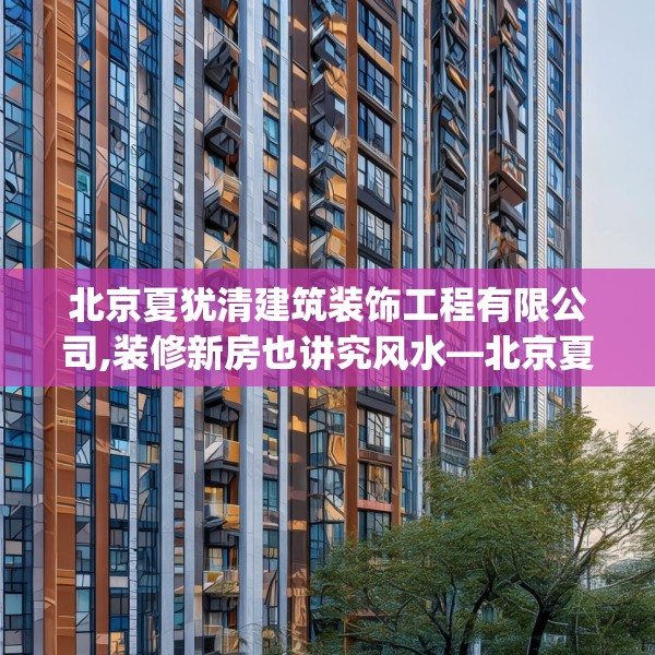 北京夏犹清建筑装饰工程有限公司,装修新房也讲究风水—北京夏犹清建筑装饰工程有限公司212.a88b89c92fgy.99xczxv