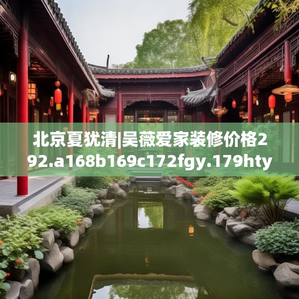 北京夏犹清|吴薇爱家装修价格292.a168b169c172fgy.179htyj