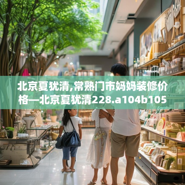 北京夏犹清,常熟门市妈妈装修价格—北京夏犹清228.a104b105c108fgy.115lkjl